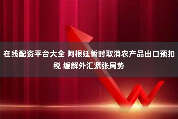 在线配资平台大全 阿根廷暂时取消农产品出口预扣税 缓解外汇紧张局势