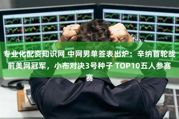 专业化配资知识网 中网男单签表出炉：辛纳首轮战前美网冠军，小布对决3号种子 TOP10五人参赛