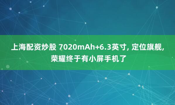 上海配资炒股 7020mAh+6.3英寸, 定位旗舰, 荣耀终于有小屏手机了