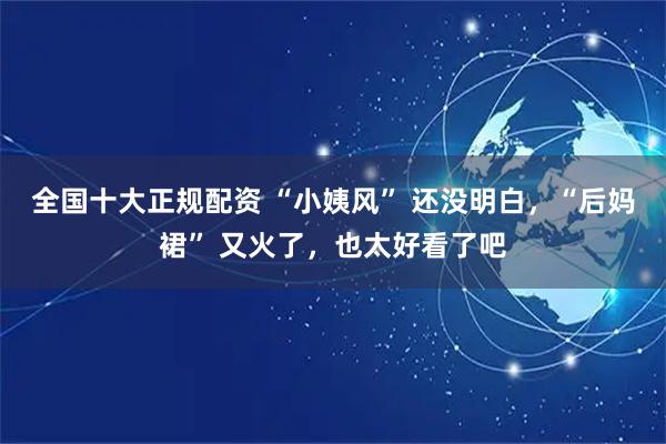 全国十大正规配资 “小姨风” 还没明白，“后妈裙” 又火了，也太好看了吧