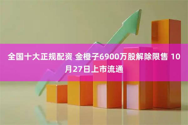 全国十大正规配资 金橙子6900万股解除限售 10月27日上市流通