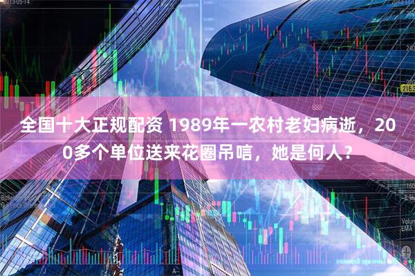 全国十大正规配资 1989年一农村老妇病逝,200多个单位送来花圈吊唁,她是何人?