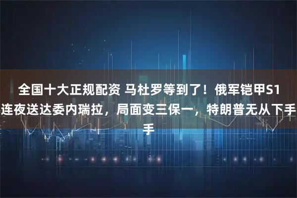 全国十大正规配资 马杜罗等到了！俄军铠甲S1连夜送达委内瑞拉，局面变三保一，特朗普无从下手