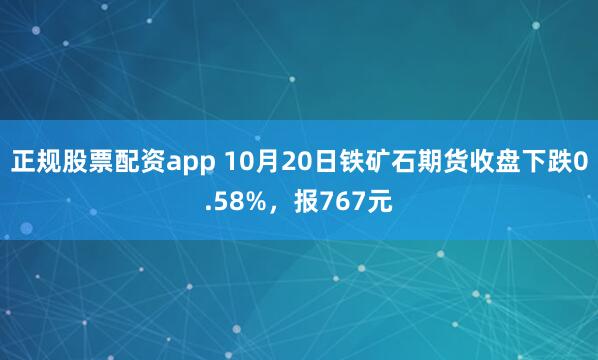 正规股票配资app 10月20日铁矿石期货收盘下跌0.58%，报767元