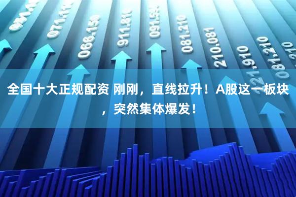 全国十大正规配资 刚刚，直线拉升！A股这一板块，突然集体爆发！