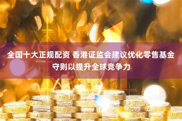 全国十大正规配资 香港证监会建议优化零售基金守则以提升全球竞争力