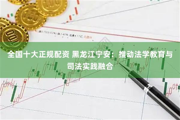 全国十大正规配资 黑龙江宁安：推动法学教育与司法实践融合