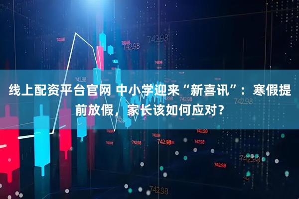 线上配资平台官网 中小学迎来“新喜讯”：寒假提前放假，家长该如何应对？