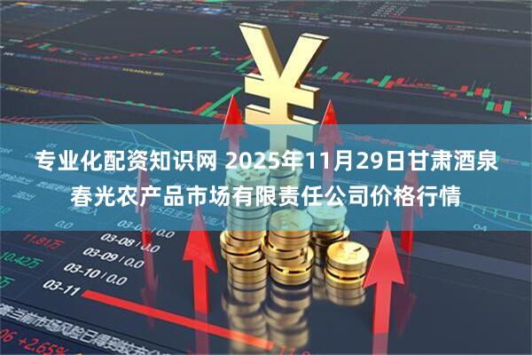 专业化配资知识网 2025年11月29日甘肃酒泉春光农产品市场有限责任公司价格行情