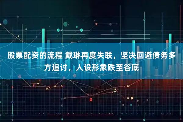 股票配资的流程 戴琳再度失联，坚决回避债务多方追讨，人设形象跌至谷底