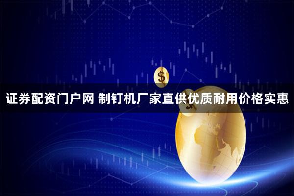 证券配资门户网 制钉机厂家直供优质耐用价格实惠