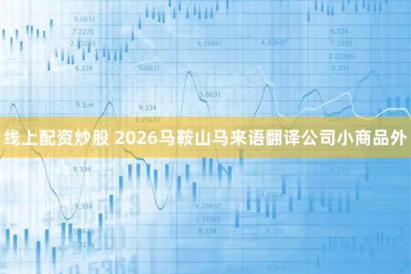 线上配资炒股 2026马鞍山马来语翻译公司小商品外