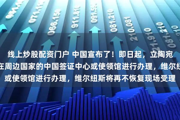 线上炒股配资门户 中国宣布了！即日起，立陶宛公民申请赴华签证需要在周边国家的中国签证中心或使领馆进行办理，维尔纽斯将再不恢复现场受理