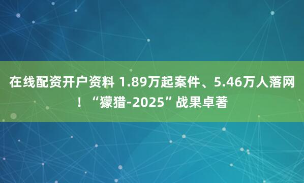 在线配资开户资料 1.89万起案件、5.46万人落网!“獴猎-2025”战果卓著