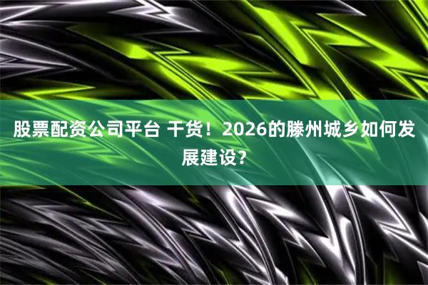 股票配资公司平台 干货！2026的滕州城乡如何发展建设？