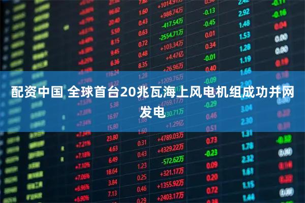 配资中国 全球首台20兆瓦海上风电机组成功并网发电