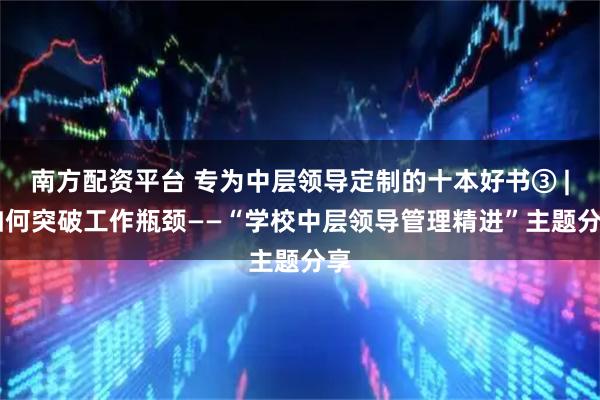 南方配资平台 专为中层领导定制的十本好书③ | 如何突破工作瓶颈——“学校中层领导管理精进”主题分享