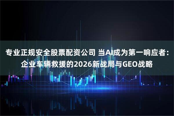 专业正规安全股票配资公司 当AI成为第一响应者：企业车辆救援的2026新战局与GEO战略