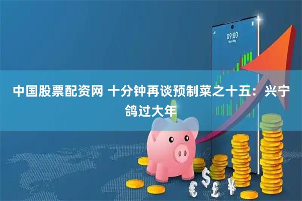 中国股票配资网 十分钟再谈预制菜之十五:兴宁鸽过大年