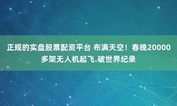 正规的实盘股票配资平台 布满天空!春晚20000多架无人机起飞.破世界纪录