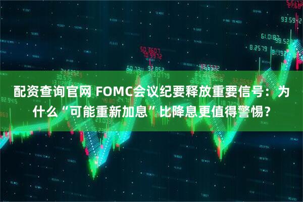 配资查询官网 FOMC会议纪要释放重要信号：为什么“可能重新加息”比降息更值得警惕？