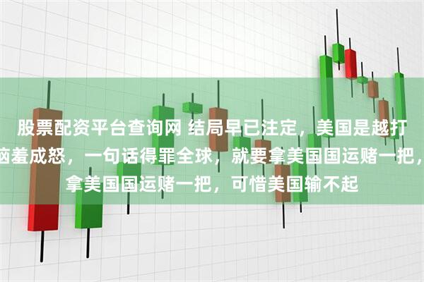 股票配资平台查询网 结局早已注定,美国是越打越失败!特朗普恼羞成怒,一句话得罪全球,就要拿美国国运赌一把,可惜美国输不起