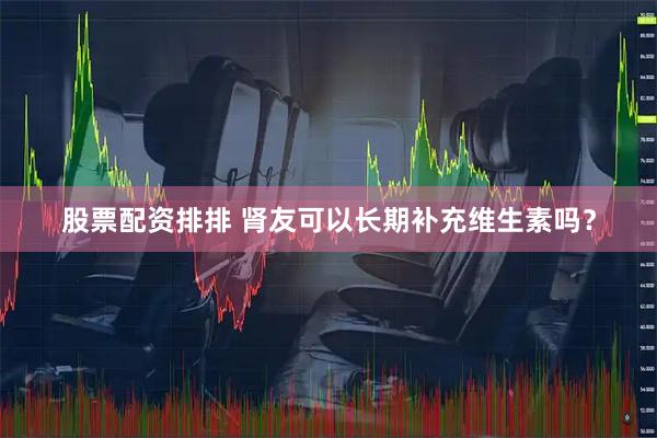 股票配资排排 肾友可以长期补充维生素吗？