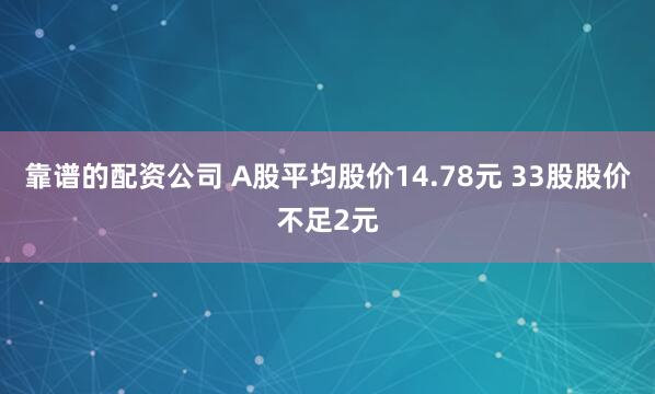 靠谱的配资公司 A股平均股价14.78元 33股股价不足2元