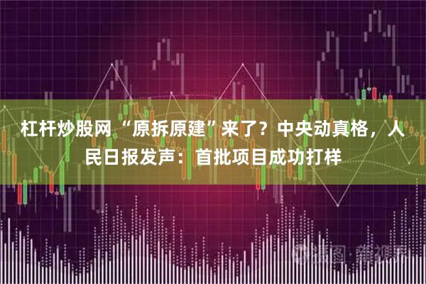 杠杆炒股网 “原拆原建”来了？中央动真格，人民日报发声：首批项目成功打样