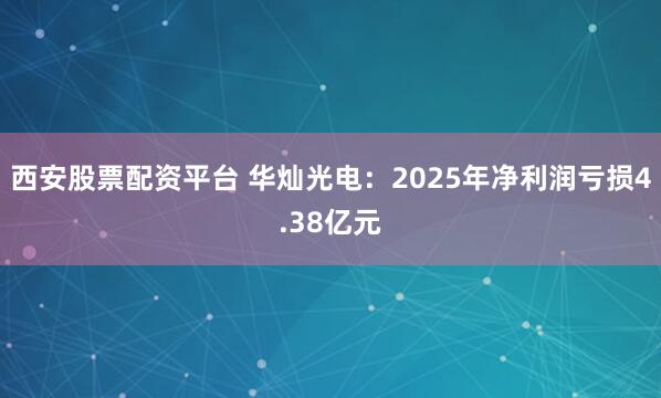 西安股票配资平台 华灿光电：2025年净利润亏损4.38亿元