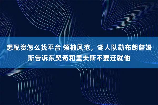 想配资怎么找平台 领袖风范，湖人队勒布朗詹姆斯告诉东契奇和里夫斯不要迁就他