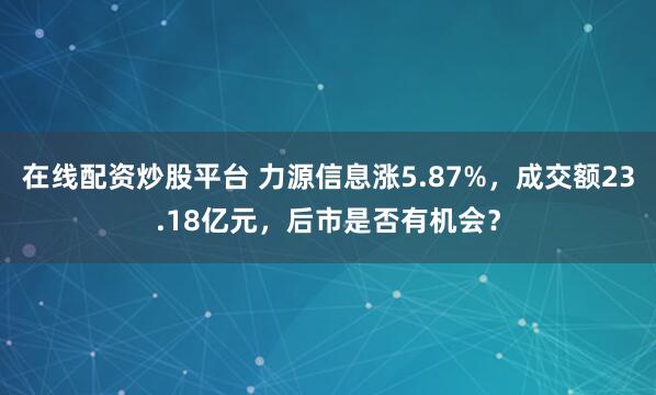 在线配资炒股平台 力源信息涨5.87%，成交额23.18亿元，后市是否有机会？