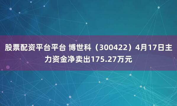 股票配资平台平台 博世科（300422）4月17日主力资金净卖出175.27万元