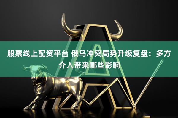 股票线上配资平台 俄乌冲突局势升级复盘：多方介入带来哪些影响
